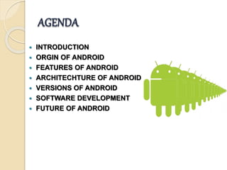 AGENDA
 INTRODUCTION
 ORGIN OF ANDROID
 FEATURES OF ANDROID
 ARCHITECHTURE OF ANDROID
 VERSIONS OF ANDROID
 SOFTWARE DEVELOPMENT
 FUTURE OF ANDROID
 