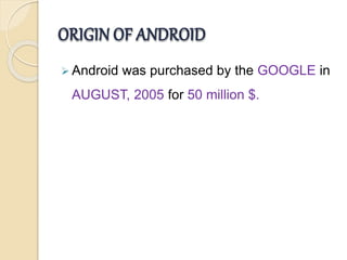 ORIGIN OF ANDROID
 Android was purchased by the GOOGLE in
AUGUST, 2005 for 50 million $.
 