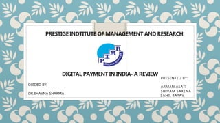 PRESTIGE INDTITUTE OF MANAGEMENT AND RESEARCH
DIGITAL PAYMENT IN INDIA- A REVIEW
PRESENTED BY:
ARMAN ASATI
SHIVAM SAXENA
SAHIL BATAV
GUIDED BY:
DR.BHAVNA SHARMA
 