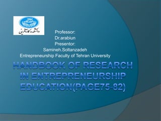 Handbook Of Research In Entrepreneurship Education(page75-82) Professor: Dr.arabiun Presentor: Samineh.Soltanzadeh Entrepreneurship Faculty of Tehran University 