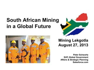 South African Mining
in a Global Future
Mining Lekgotla
August 27, 2013
Peter Schwartz
SVP, Global Government
Affairs & Strategic Planning
Salesforce.com
 