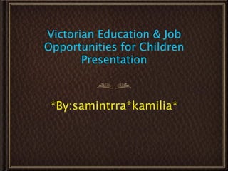 Victorian Education & Job
Opportunities for Children
       Presentation



 *By:samintrra*kamilia*
 