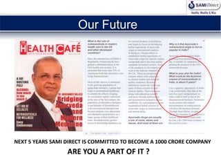 NEXT 5 YEARS SAMI DIRECT IS COMMITTED TO BECOME A 1000 CRORE COMPANY
ARE YOU A PART OF IT ?
Our Future
Our Future
 