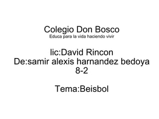 Colegio Don Bosco Educa para la vida haciendo vivir lic:David Rincon De:samir alexis harnandez bedoya 8-2 Tema:Beisbol 