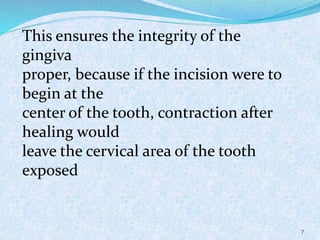 This ensures the integrity of the
gingiva
proper, because if the incision were to
begin at the
center of the tooth, contraction after
healing would
leave the cervical area of the tooth
exposed
7
 