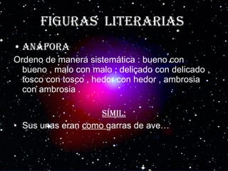 Figuras  literarias   Anáfora Ordeno de manera sistemática : bueno con bueno , malo con malo , delicado con delicado , tosco con tosco , hedor con hedor , ambrosia con ambrosia . Símil: Sus unas eran  como  garras de ave… 