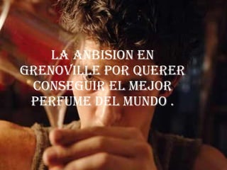 La anbision en grenoville por querer conseguir el mejor perfume del mundo . 