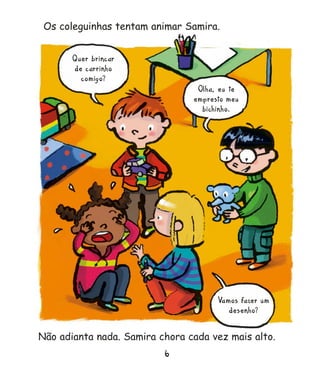 Os coleguinhas tentam animar Samira.
Não adianta nada. Samira chora cada vez mais alto.
6
Olha, eu te
empresto meu
bichinho.
Vamos fazer um
desenho?
Quer brincar
de carrinho
comigo?
Miolo_Samira 2/3/11 3:15 PM Page 8
 