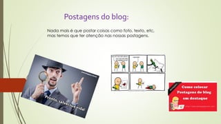 Postagens do blog: 
Nada mais é que postar coisas como foto, texto, etc, 
mas temos que ter atenção nas nossas postagens. 

