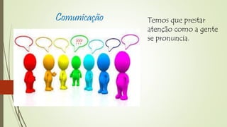 Comunicação Temos que prestar 
atenção como a gente 
se pronuncia. 
 