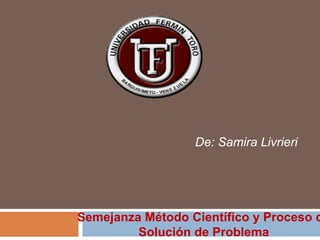 De: Samira Livrieri




Semejanza Método Científico y Proceso d
         Solución de Problema
 