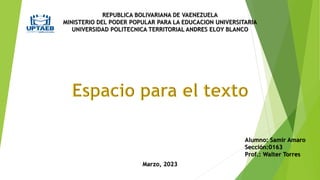 REPUBLICA BOLIVARIANA DE VAENEZUELA
MINISTERIO DEL PODER POPULAR PARA LA EDUCACION UNIVERSITARIA
UNIVERSIDAD POLITECNICA TERRITORIAL ANDRES ELOY BLANCO
Alumno: Samir Amaro
Sección:0163
Prof.: Walter Torres
Marzo, 2023
 