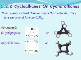 These contain a closed chain or ring in their molecules. They
have the general formula CnH2n.
For example:
i) Cyclopropane- or
ii)Cyclobutane- or
 