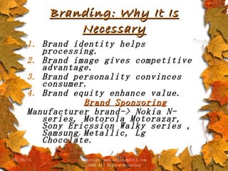Branding: Why It Is Necessary Brand identity helps processing. Brand image gives competitive advantage. Brand personality convinces consumer. Brand equity enhance value. Brand Sponsoring Manufacturer brand-> Nokia N-series, Motorola Motorazar, Sony Ericssion Walky series , Samsung Metallic, Lg Chocolate.  02/05/11 copyright www.brainybetty.com 2006 All Rights Reserved 