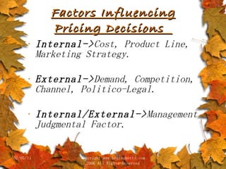Factors Influencing Pricing Decisions  Internal-> Cost, Product Line, Marketing Strategy. External-> Demand, Competition, Channel, Politico-Legal. Internal/External-> Management Judgmental Factor. 02/05/11 copyright www.brainybetty.com 2006 All Rights Reserved 