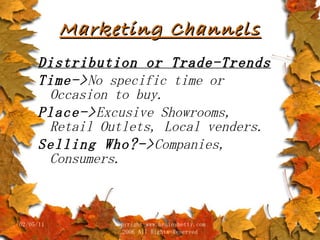 Marketing Channels Distribution or Trade-Trends Time-> No specific time or Occasion to buy. Place-> Excusive Showrooms, Retail Outlets, Local venders. Selling Who?-> Companies, Consumers. 02/05/11 copyright www.brainybetty.com 2006 All Rights Reserved 