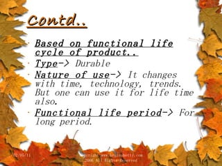 Contd.. Based on functional life cycle of product.. Type ->  Durable Nature of use ->  It changes with time, technology, trends. But one can use it for life time   also . Functional life period ->  For long period. 02/05/11 copyright www.brainybetty.com 2006 All Rights Reserved 