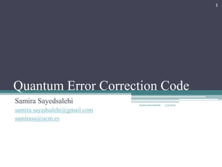 Quantum Error Correction Code
Samira Sayedsalehi
samira.sayedsalehi@gmail.com
samirasa@ucm.es
Samira Sayedsalehi
1
5/3/2022
 