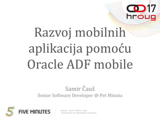 Razvoj mobilnih
aplikacija pomoću
Oracle ADF mobile
             Samir Čauš
 Senior Software Developer @ Pet Minuta
 