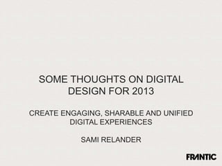 SOME THOUGHTS ON DIGITAL
      DESIGN FOR 2013

CREATE ENGAGING, SHARABLE AND UNIFIED
         DIGITAL EXPERIENCES

           SAMI RELANDER
 