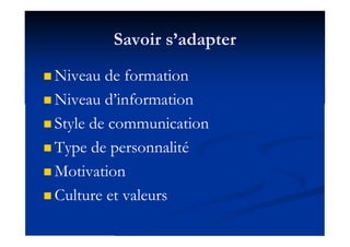 Savoir s’adapter
 Niveau de formation
 Niveau d’information
 Style de communication
 Type de personnalité
 Motivation...