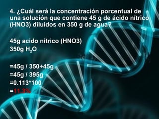 4. ¿Cuál será la concentración porcentual de
una solución que contiene 45 g de ácido nítrico
(HNO3) diluidos en 350 g de a...