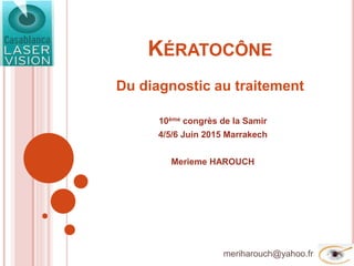 KÉRATOCÔNE
Du diagnostic au traitement
10ème congrès de la Samir
4/5/6 Juin 2015 Marrakech
Merieme HAROUCH
meriharouch@yahoo.fr
 