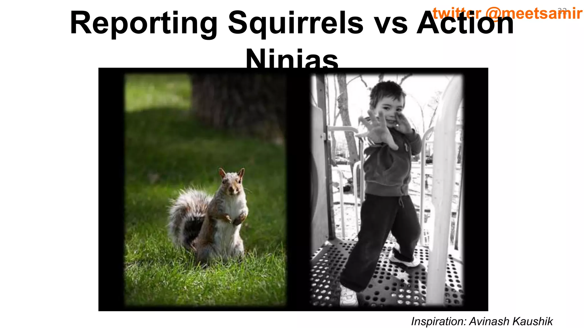 32twitter @meetsamir
Reporting Squirrels vs Action
Ninjas
Inspiration: Avinash Kaushik
 