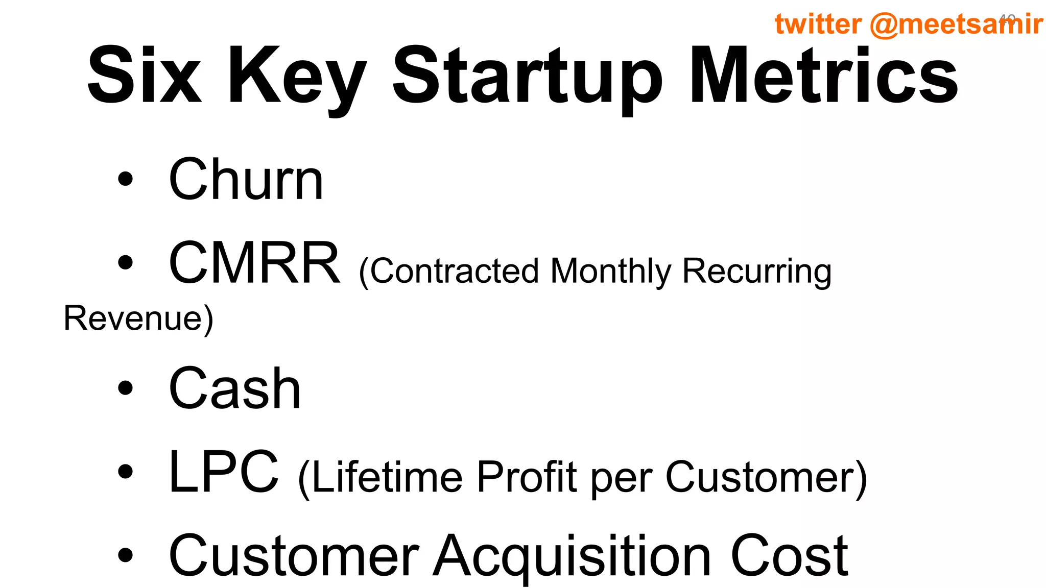 40twitter @meetsamir
Six Key Startup Metrics
• Churn
• CMRR (Contracted Monthly Recurring
Revenue)
• Cash
• LPC (Lifetime Profit per Customer)
• Customer Acquisition Cost
 
