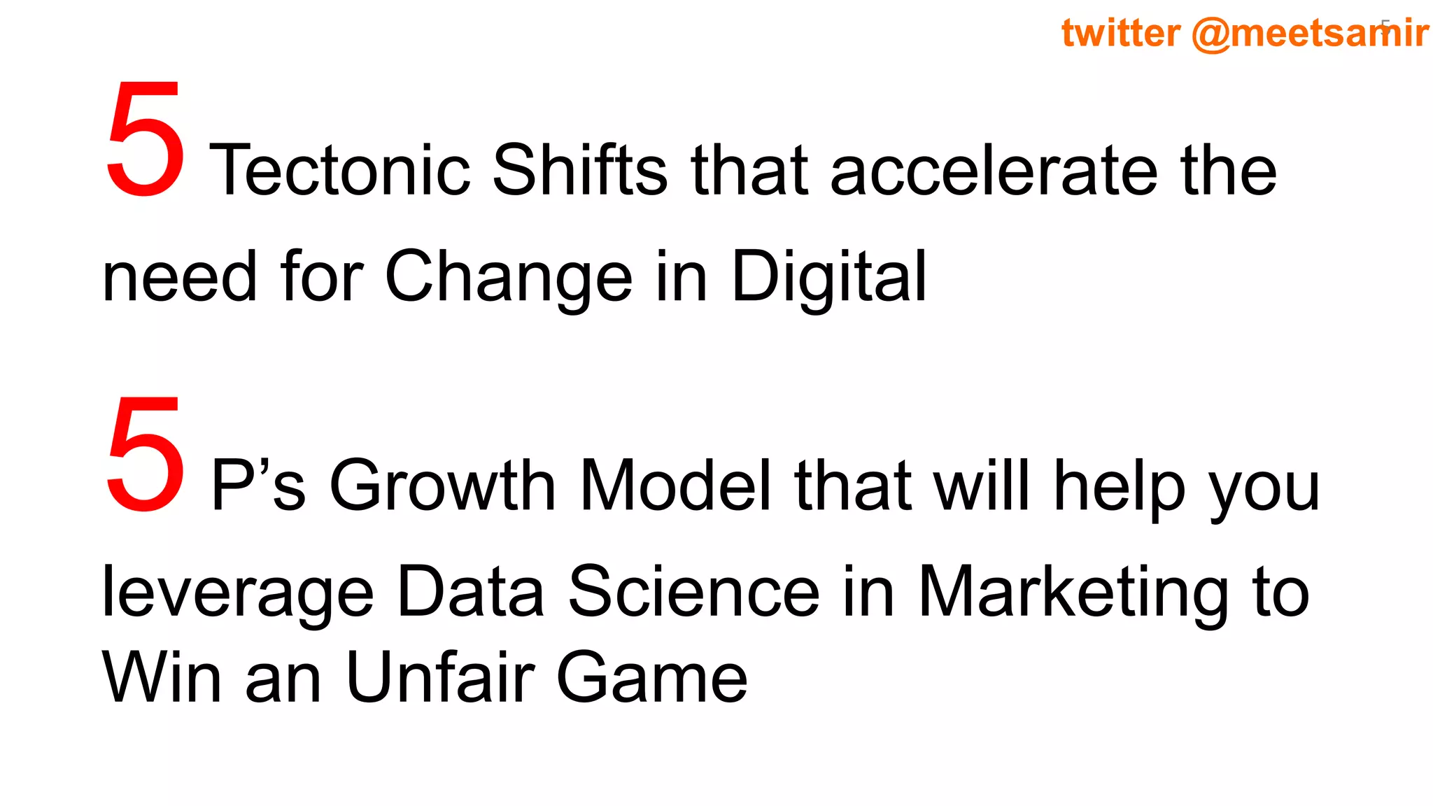 5twitter @meetsamir
5Tectonic Shifts that accelerate the
need for Change in Digital
5P’s Growth Model that will help you
leverage Data Science in Marketing to
Win an Unfair Game
 