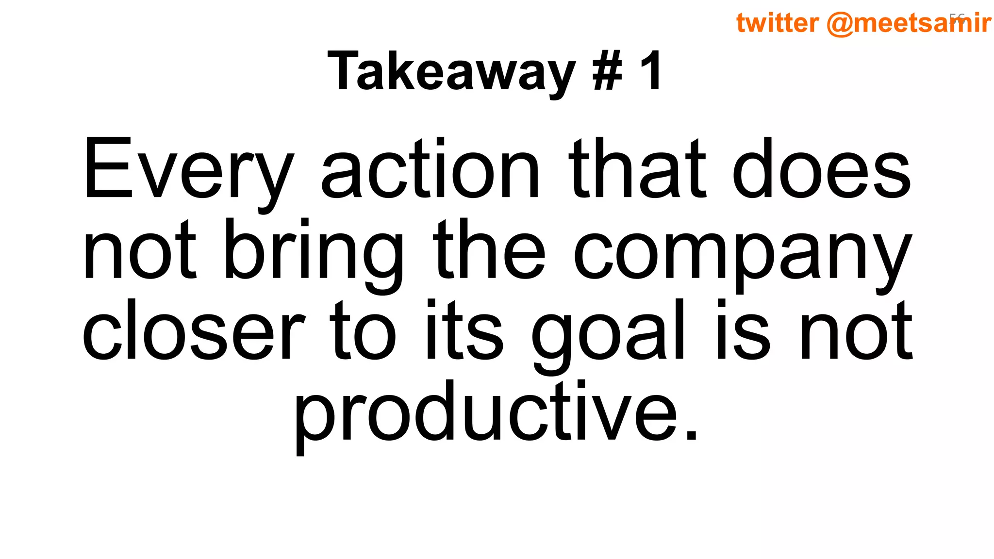 56twitter @meetsamir
Takeaway # 1
Every action that does
not bring the company
closer to its goal is not
productive.
 