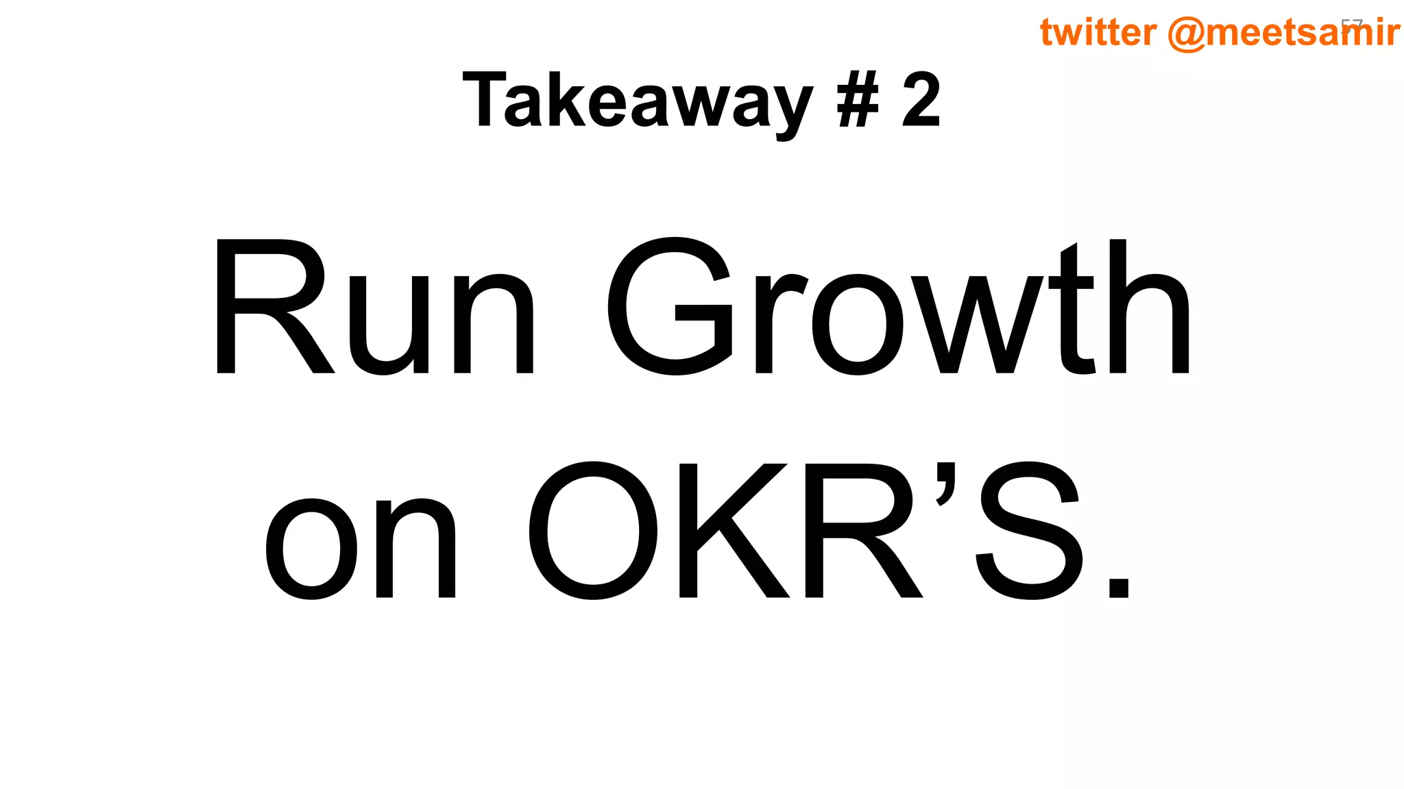 57twitter @meetsamir
Takeaway # 2
Run Growth
on OKR’S.
 