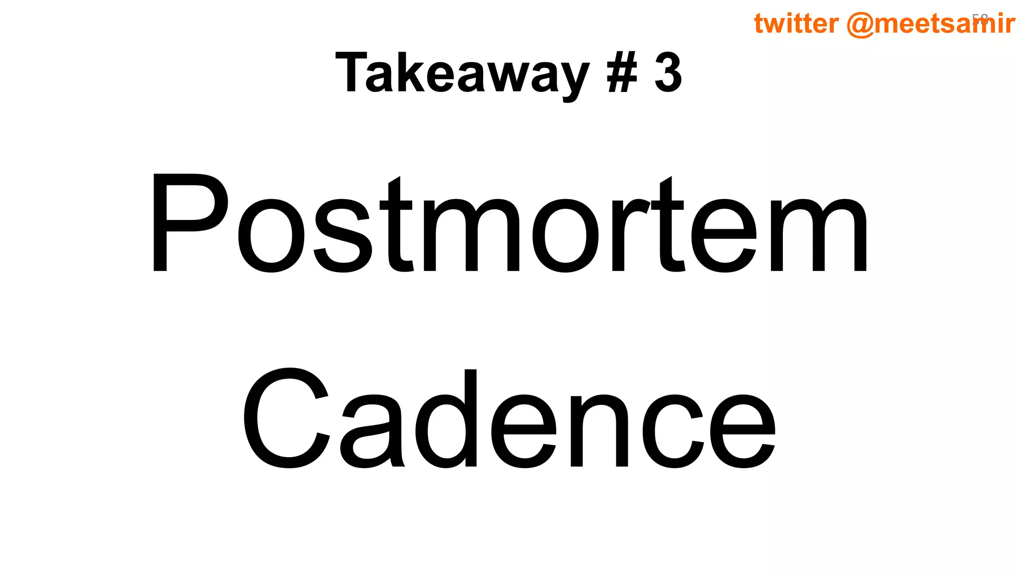 58twitter @meetsamir
Takeaway # 3
Postmortem
Cadence
 