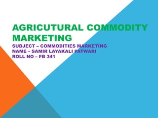 AGRICUTURAL COMMODITY
MARKETING
SUBJECT – COMMODITIES MARKETING
NAME – SAMIR LAYAKALI PATWARI
ROLL NO – FB 341
 