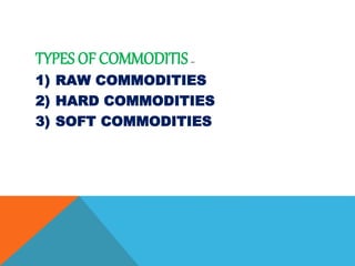 TYPES OF COMMODITIS–
1) RAW COMMODITIES
2) HARD COMMODITIES
3) SOFT COMMODITIES
 