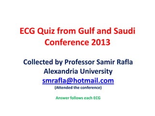 ECG Quiz from Gulf and Saudi
Conference 2013
Collected by Professor Samir Rafla
Alexandria University
smrafla@hotmail.com
(Attended the conference)
Answer follows each ECG
 