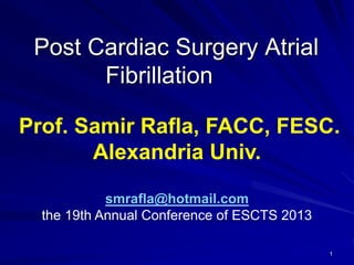 Post Cardiac Surgery Atrial
Fibrillation
Prof. Samir Rafla, FACC, FESC.
Alexandria Univ.
smrafla@hotmail.com
the 19th Annual Conference of ESCTS 2013
1
 