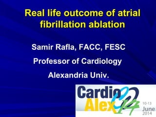 Real life outcome of atrialReal life outcome of atrial
fibrillation ablationfibrillation ablation
Samir Rafla, FACC, FESC
Professor of Cardiology
Alexandria Univ.
 