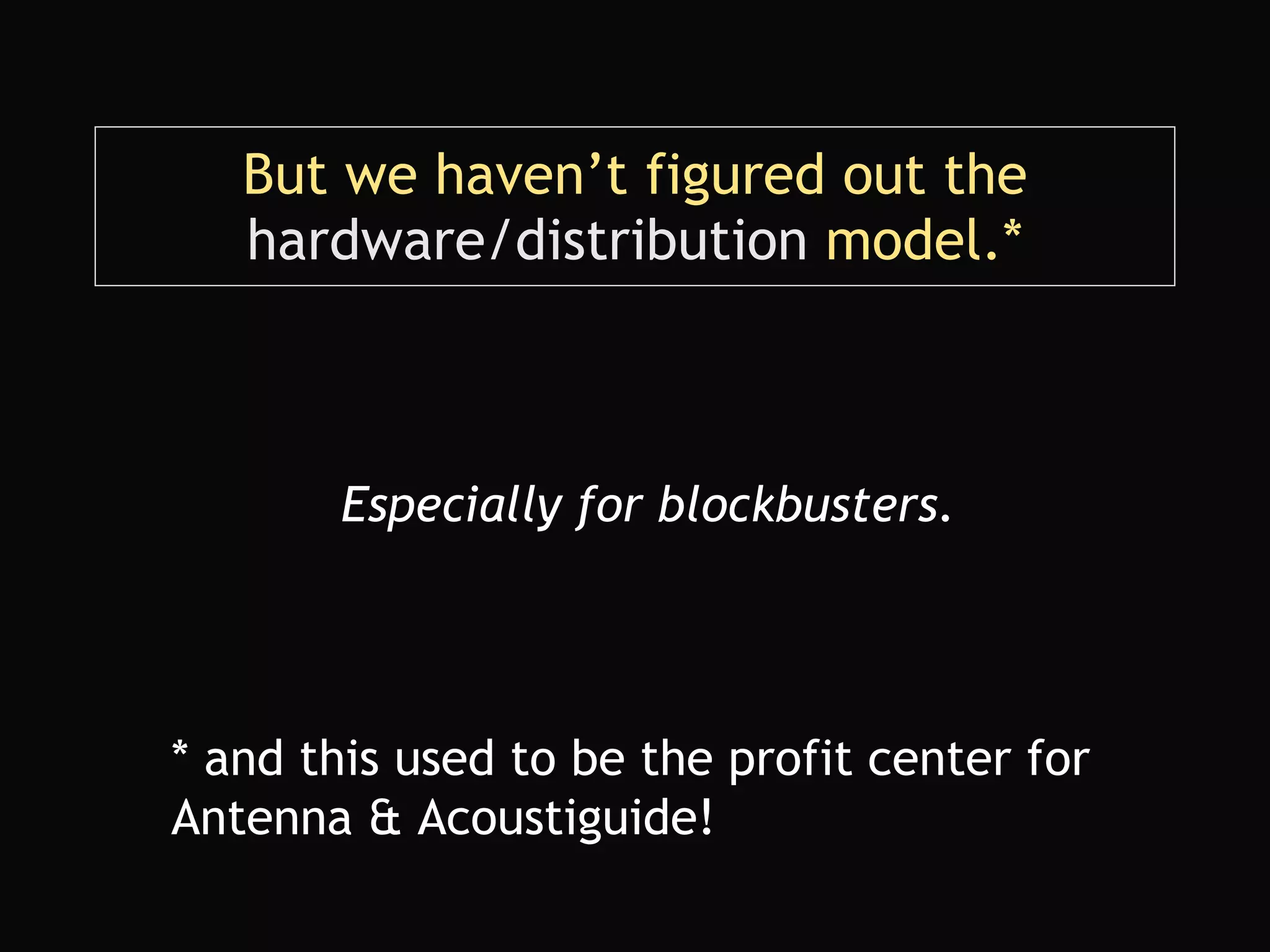 But we haven’t figured out the  hardware/distribution  model.* Especially for blockbusters. * and this used to be the profit center for Antenna & Acoustiguide! 