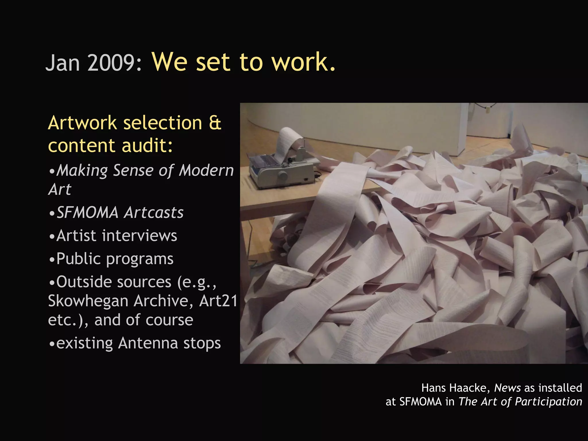Jan 2009:  We set to work. Artwork selection & content audit: Making Sense of Modern Art SFMOMA Artcasts Artist interviews Public programs Outside sources (e.g., Skowhegan Archive, Art21 etc.), and of course existing Antenna stops Hans Haacke,  News  as installed at SFMOMA in  The Art of Participation 