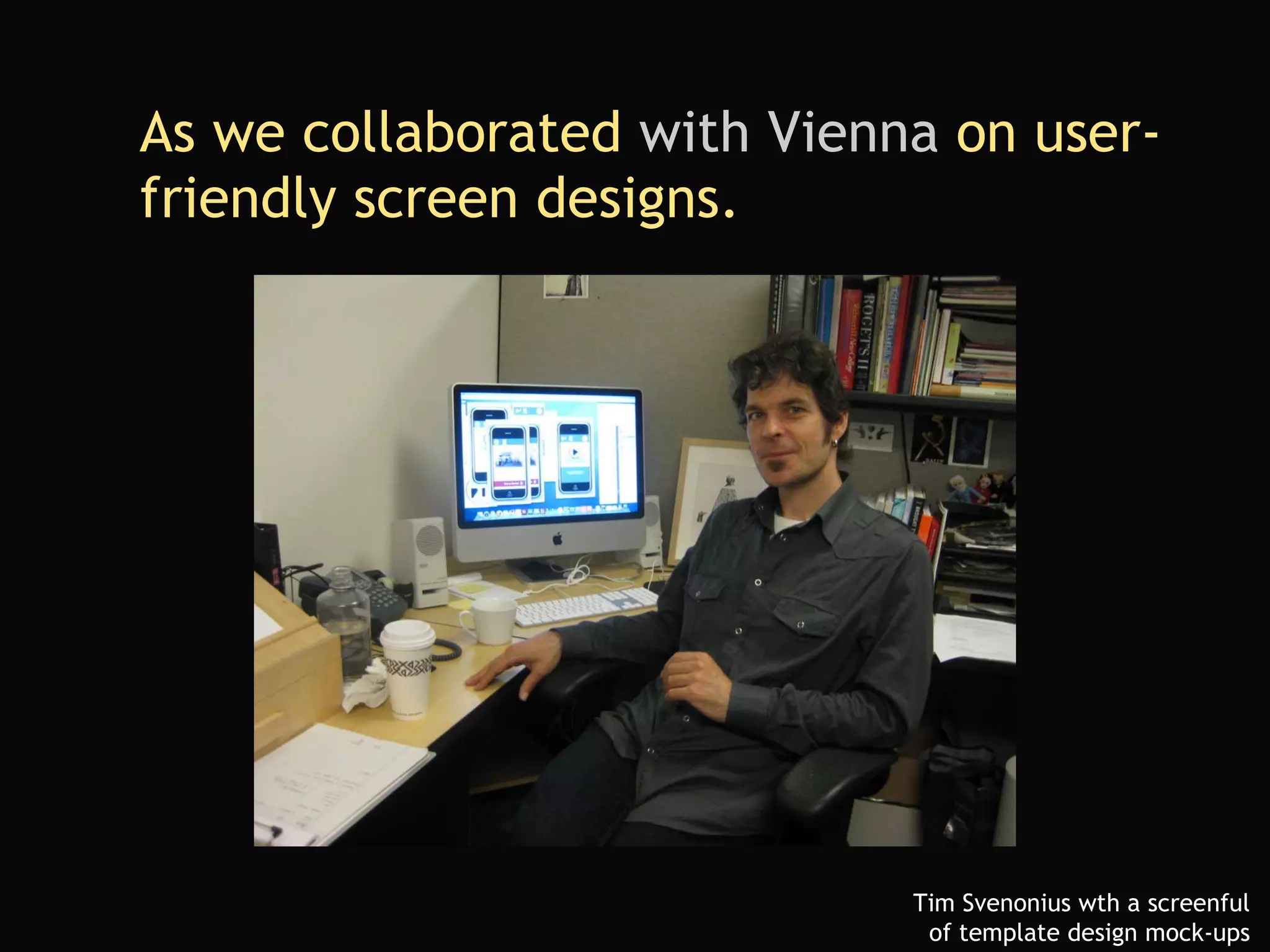 As   we collaborated  with Vienna  on user-friendly screen designs. Tim Svenonius wth a screenful  of template design mock-ups  