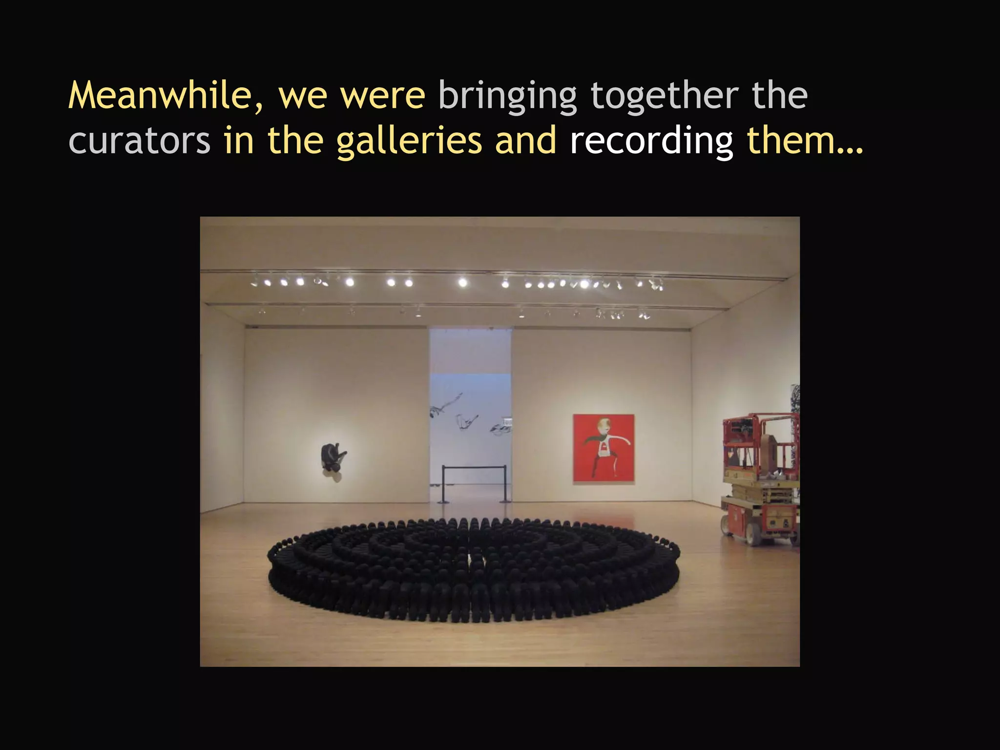 Meanwhile, we were  bringing together the curators  in the galleries and  recording  them… 