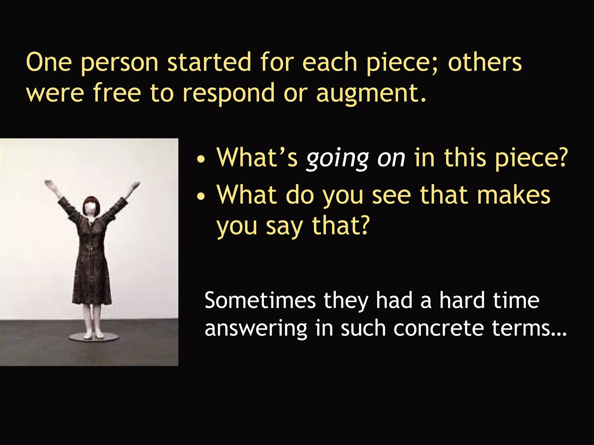 One person started for each piece; others were free to respond or augment. What’s  going on  in this piece? What do you see that makes you say that? Sometimes they had a hard time  answering in such concrete terms…  