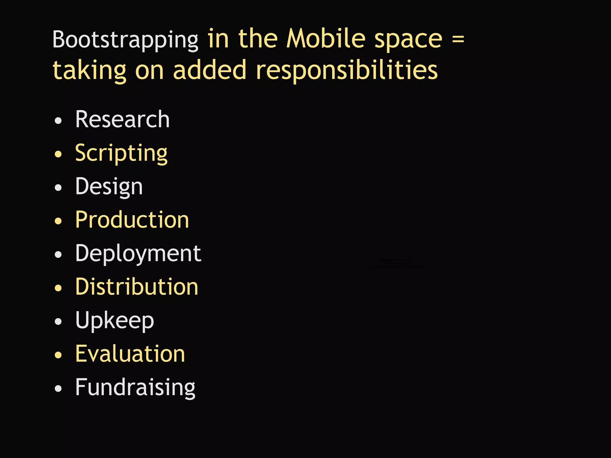 Bootstrapping  in the Mobile space =  taking on added responsibilities  Research Scripting Design Production Deployment Distribution Upkeep Evaluation Fundraising 