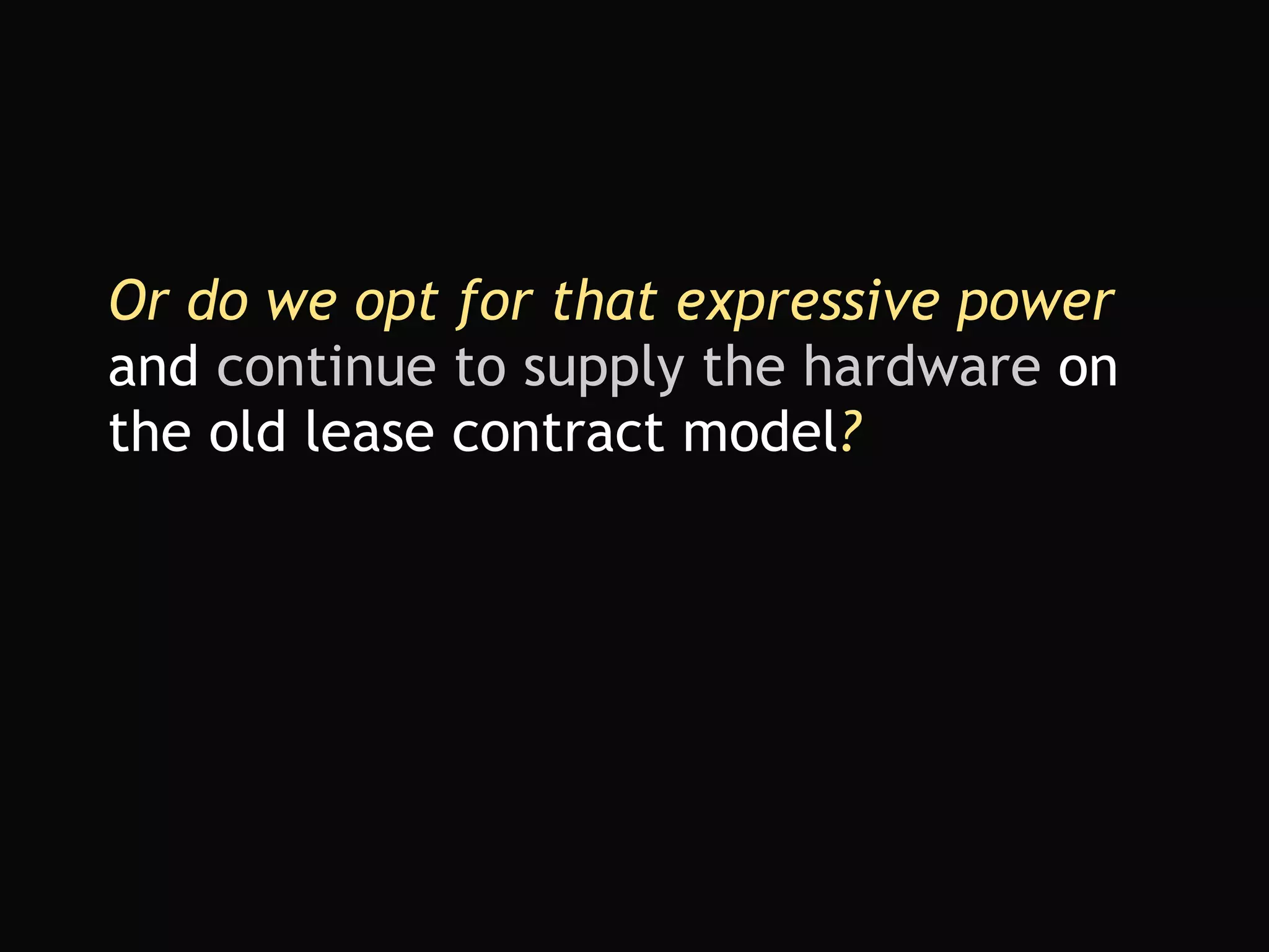 Or do we opt for that expressive power  and  continue to supply the hardware  on the old lease contract model ? 