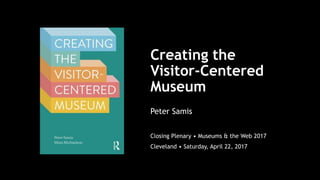 Creating the
Visitor-Centered
Museum
Closing Plenary • Museums & the Web 2017
Cleveland • Saturday, April 22, 2017
Peter Samis
 