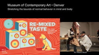 Museum of Contemporary Art • Denver
Stretching the bounds of normal behavior in mind and body
Art Meets Beast
 