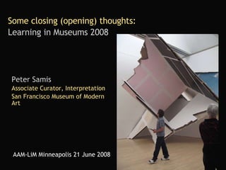 Some closing (opening) thoughts:   Learning in Museums 2008   Peter Samis Associate Curator, Interpretation San Francisco Museum of Modern Art AAM-LiM Minneapolis 21 June 2008 