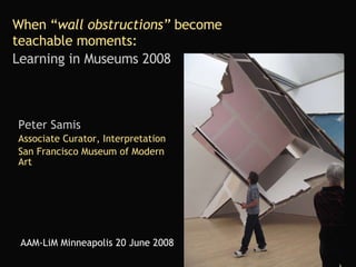 When “ wall obstructions”  become  teachable moments:   Learning in Museums 2008   Peter Samis Associate Curator, Interpretation San Francisco Museum of Modern Art AAM-LiM Minneapolis 20 June 2008 