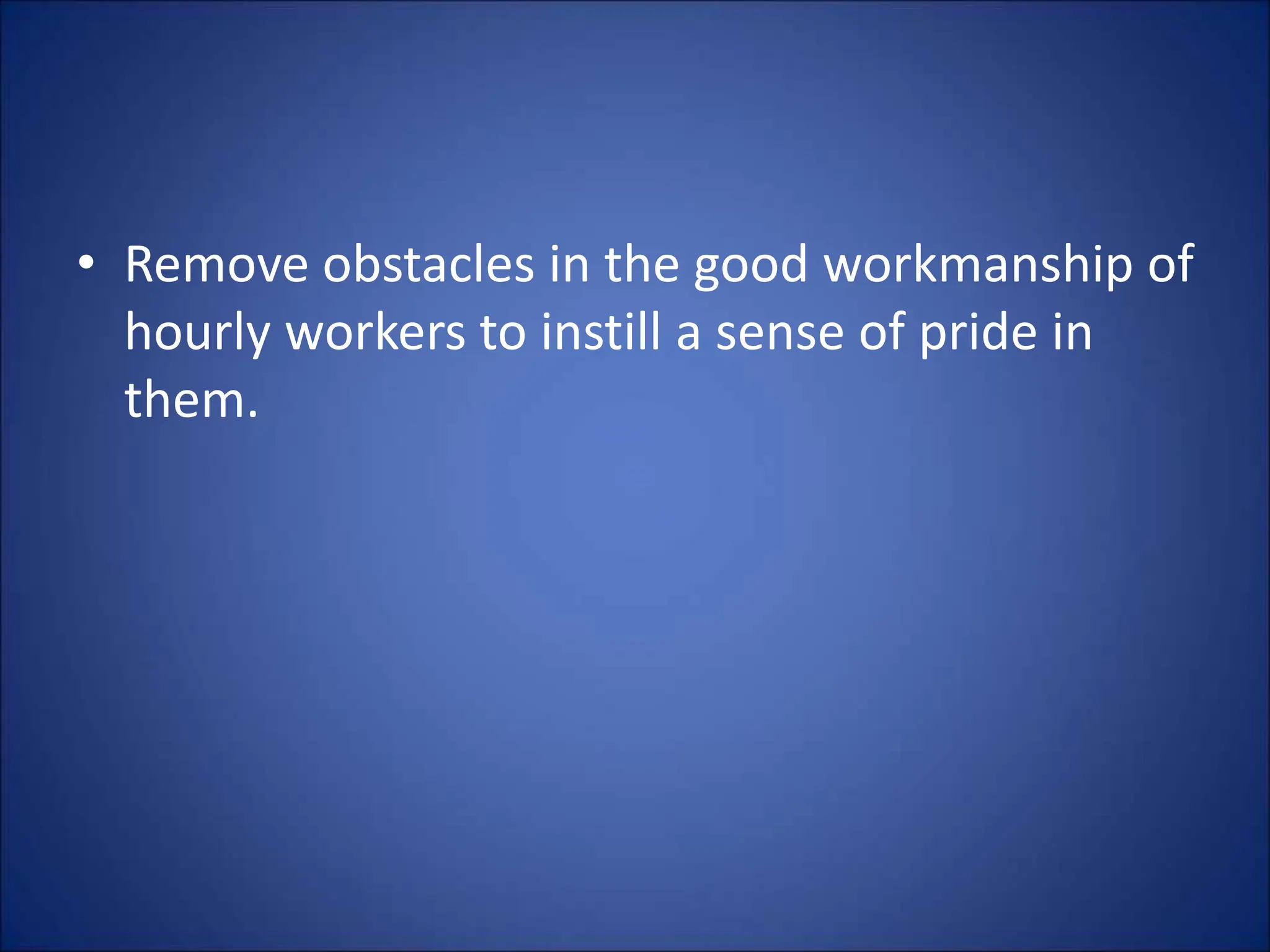 • Remove obstacles in the good workmanship of
hourly workers to instill a sense of pride in
them.
 